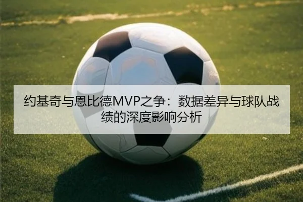 约基奇与恩比德MVP之争：数据差异与球队战绩的深度影响分析